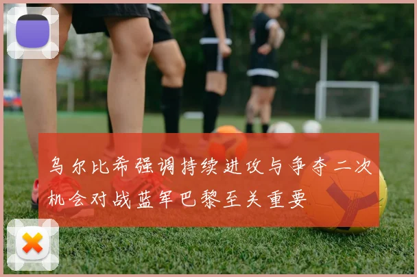 乌尔比希强调持续进攻与争夺二次机会对战蓝军巴黎至关重要