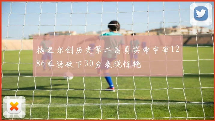 梅里尔创历史第二高真实命中率1286单场砍下30分表现惊艳