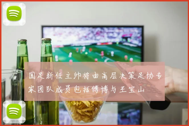 国足新任主帅将由高层决策足协专家团队成员包括傅博与王宝山