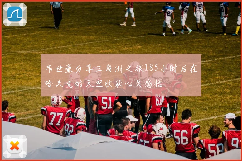 韦世豪分享三角洲之旅185小时后在哈夫克的天空收获心灵感悟