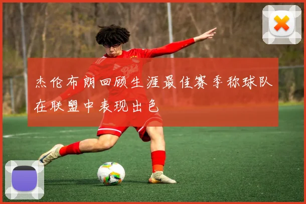 杰伦布朗回顾生涯最佳赛季称球队在联盟中表现出色