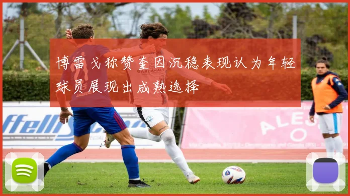 博雷戈称赞奎因沉稳表现认为年轻球员展现出成熟选择