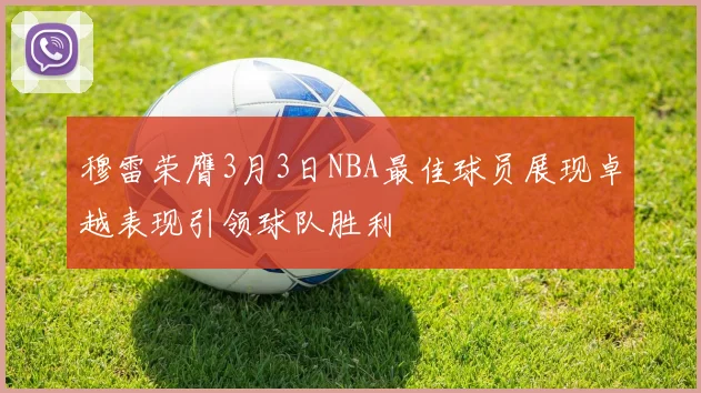 穆雷荣膺3月3日NBA最佳球员展现卓越表现引领球队胜利