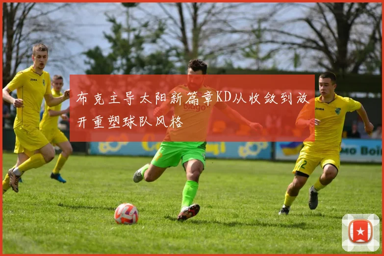 布克主导太阳新篇章KD从收敛到放开重塑球队风格