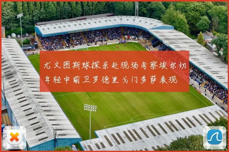 尤文图斯球探亲赴现场考察埃尔切年轻中前卫罗德里戈门多萨表现