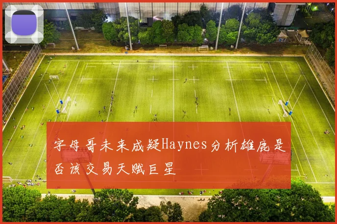 字母哥未来成疑Haynes分析雄鹿是否该交易天赋巨星