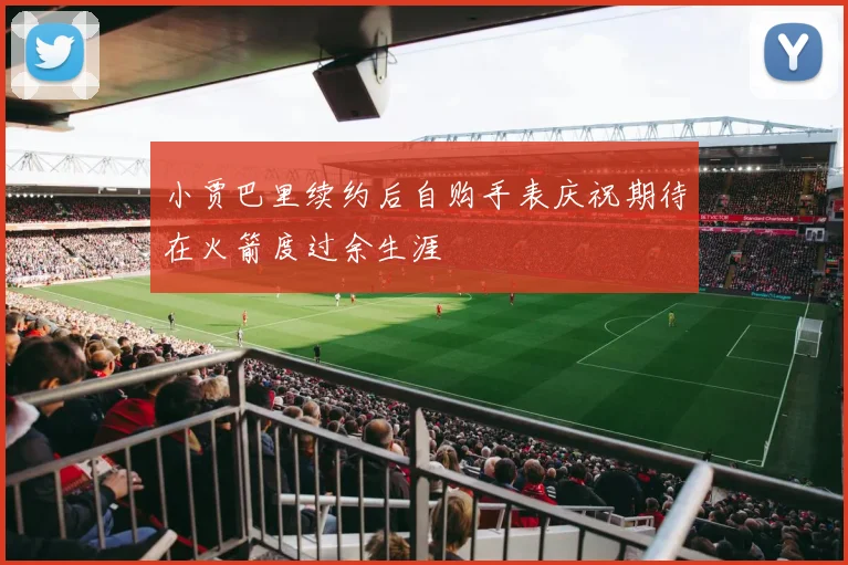 小贾巴里续约后自购手表庆祝期待在火箭度过余生涯
