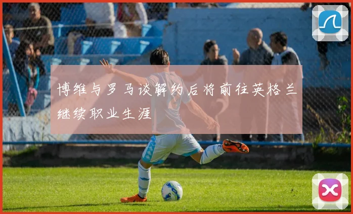 博维与罗马谈解约后将前往英格兰继续职业生涯