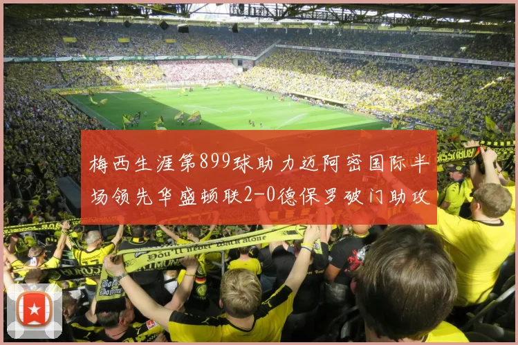 梅西生涯第899球助力迈阿密国际半场领先华盛顿联2-0德保罗破门助攻