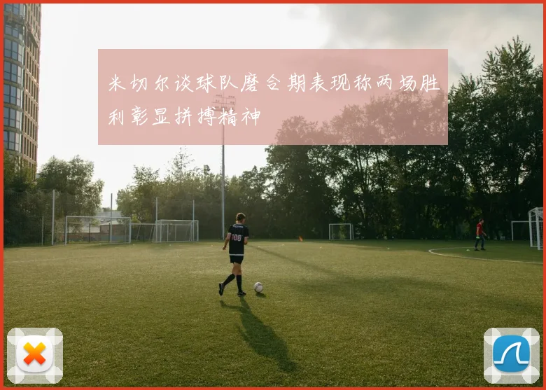 米切尔谈球队磨合期表现称两场胜利彰显拼搏精神