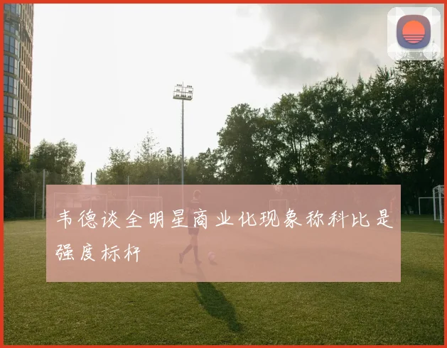 韦德谈全明星商业化现象称科比是强度标杆