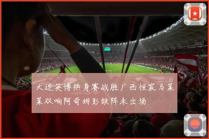 大连英博热身赛战胜广西恒宸马莱莱双响阿奇姆彭缺阵未出场