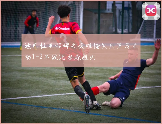 迪巴拉里程碑之夜难掩失利罗马主场1-2不敌比尔森胜利