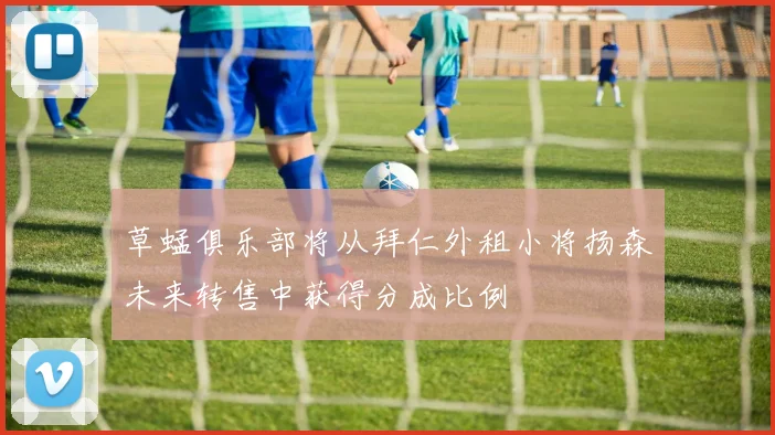 草蜢俱乐部将从拜仁外租小将扬森未来转售中获得分成比例