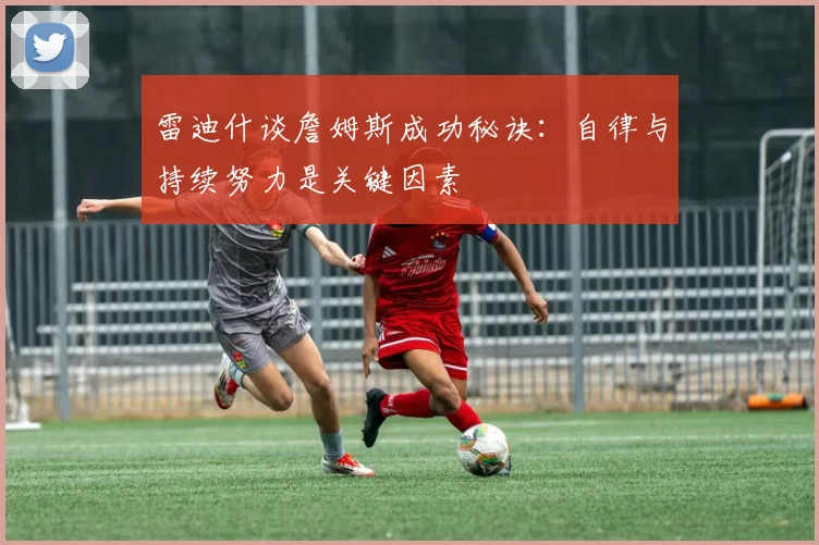 雷迪什谈詹姆斯成功秘诀：自律与持续努力是关键因素