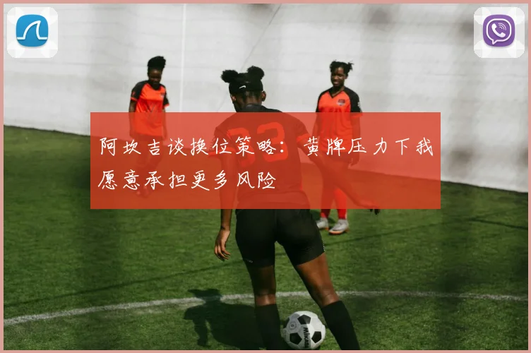 阿坎吉谈换位策略：黄牌压力下我愿意承担更多风险
